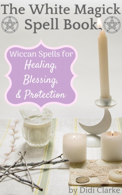White Magick Spell Book: Wiccan Spells for Healing, Blessing, and Protection