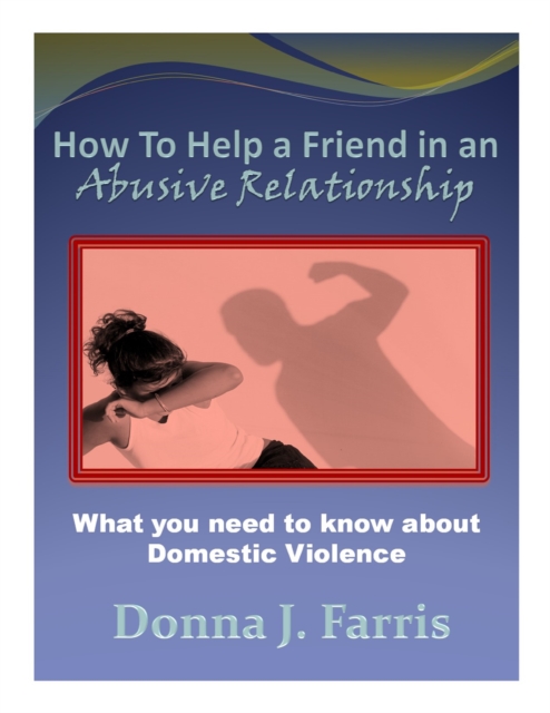 How to Help a Friend in an Abusive Relationship:  What You Need to Know About Domestic Violence