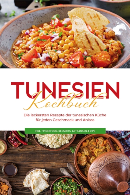 Tunesien Kochbuch: Die leckersten Rezepte der tunesischen Küche für jeden Geschmack und Anlass - inkl. Fingerfood, Desserts, Getränken & Dips