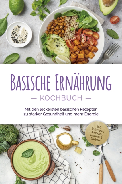 Basische Ernährung Kochbuch: Mit den leckersten basischen Rezepten zu starker Gesundheit und mehr Energie - inkl. Brotrezepten, Aufstrichen, Fingerfood & Getränken