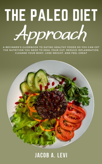 Paleo Diet Approach: A Beginner's Guidebook to Eating Healthy Foods so You Can Get the Nutrition You Need to Heal Your Gut, Reduce Inflammation, Cleanse Your Body, Lose Weight, and Feel Great