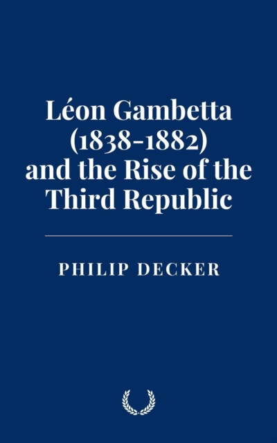 Leon Gambetta (1838-1882) and the Rise of the Third Republic