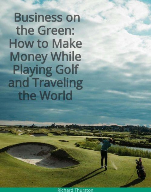 Business on the Green: How to Make Money While Playing Golf and Traveling the World