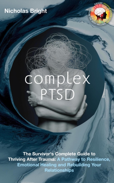 Complex PTSD: The Survivor's Complete Guide to Thriving After Trauma: A Pathway to Resilience, Emotional Healing and Rebuilding Your Relationships