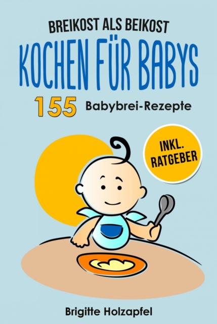 Breikost als Beikost - Kochen fur Babys: 155 Babybrei Rezepte fur eine gesunde Baby Nahrung.