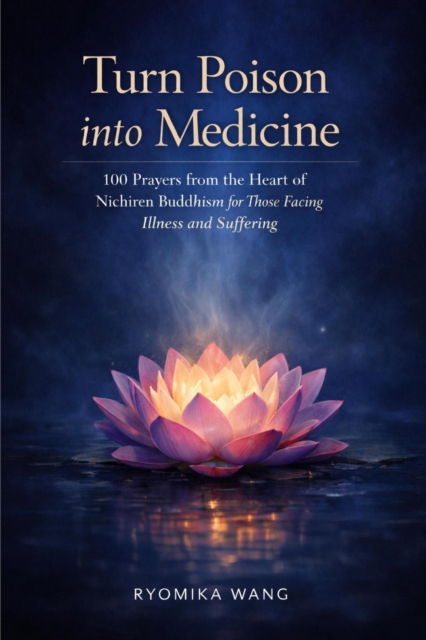 Turn Poison into Medicine - 100 Prayers from the Heart of Nichiren Buddhism for Those Facing Illness and Suffering