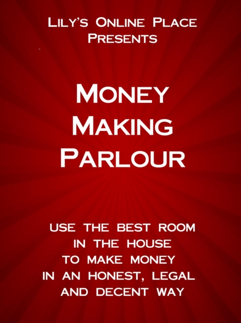 Money Making Parlour: Use the best room in the house to make money at home in an honest, legal and decent way.