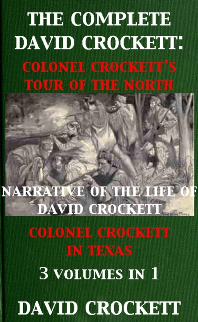 Complete David Crockett: Colonel Crockett's Tour Of The North, Narrative of the Life of David Crockett & Colonel Crockett in Texas