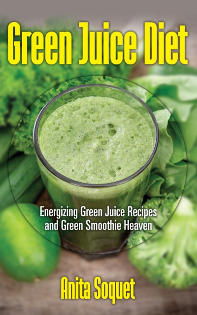 Green Juice Diet: Energizing Green Juice Recipes and Green Smoothie Heaven