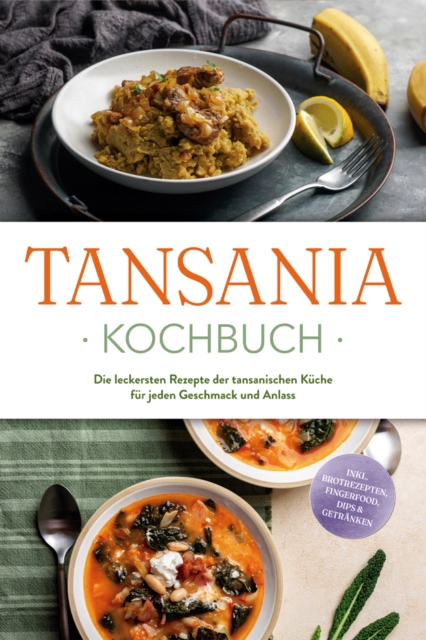 Tansania Kochbuch: Die leckersten Rezepte der tansanischen Kuche fur jeden Geschmack und Anlass - inkl. Brotrezepten, Fingerfood, Dips & Getranken