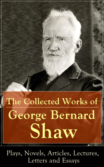 Collected Works of George Bernard Shaw: Plays, Novels, Articles, Lectures, Letters and Essays