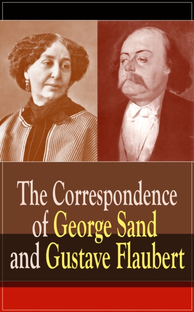 The Correspondence of George Sand and Gustave Flaubert : Collected Letters of the Most Influential French Authors