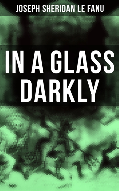 In A Glass Darkly : The Strangest Cases of the Occult Detective Dr. Martin Hesselius: Green Tea, The Familiar, Mr Justice Harbottle, The Room in the Dragon Volant & Carmilla