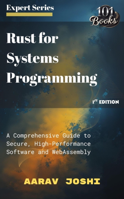 Rust for Systems Programming: A Comprehensive Guide to Secure, High-Performance Software and WebAssembly