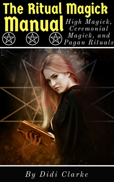 Ritual Magick Manual: High Magick, Ceremonial Magick, and Pagan Rituals