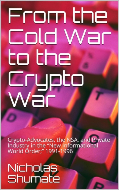 From the Cold War to the Crypto War: Crypto-Advocates, the NSA, and Private Industry in the &quote;New Informational World Order;&quote; 1991-1996