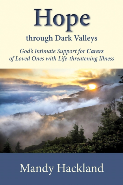 Hope Through Dark Valleys : God's Intimate Support for Carers of Loved Ones with Life-threatening Illness