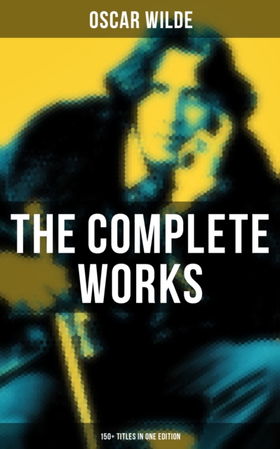 Complete Works of Oscar Wilde: 150+ Titles in One Edition