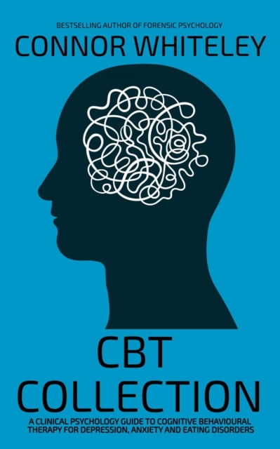 CBT Collection: A Clinical Psychology Guide To Cognitive Behavioural Therapy For Depression, Anxiety and Eating Disorders