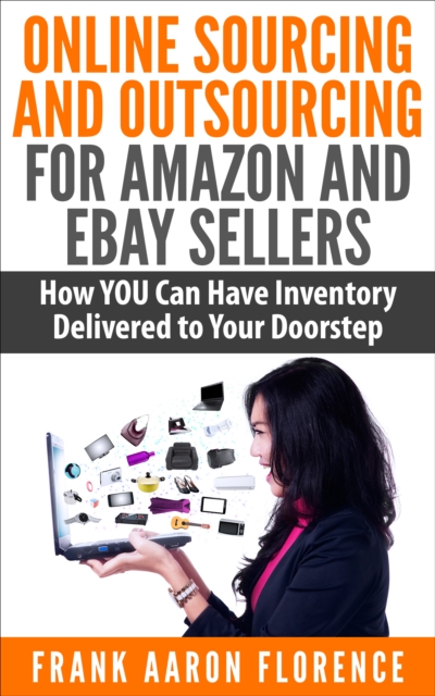 Online Sourcing and Outsourcing for Amazon and eBay Sellers: How YOU Can Have Inventory Delivered to Your Doorstep