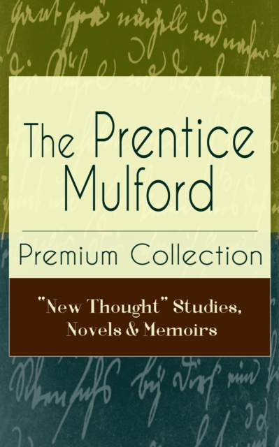 Prentice Mulford Premium Collection: &quote;New Thought&quote; Studies, Novels & Memoirs
