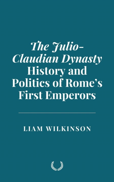 Julio-Claudian Dynasty: History and Politics of Rome's First Emperors