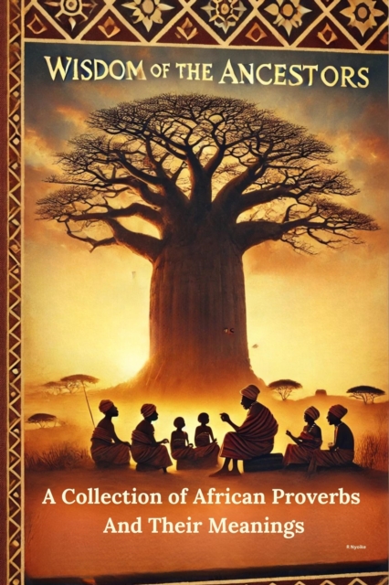 Wisdom Of The Ancestors: A Collection of African Proverbs And Their Meanings