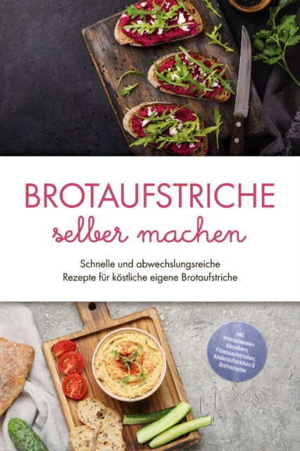 Brotaufstriche selber machen: Schnelle und abwechslungsreiche Rezepte für köstliche eigene Brotaufstriche - inkl. internationalen Klassikern, Fitnessaufstrichen, Kinderaufstrichen & Brotrezepten