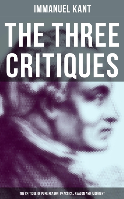 Three Critiques: The Critique of Pure Reason, Practical Reason and Judgment