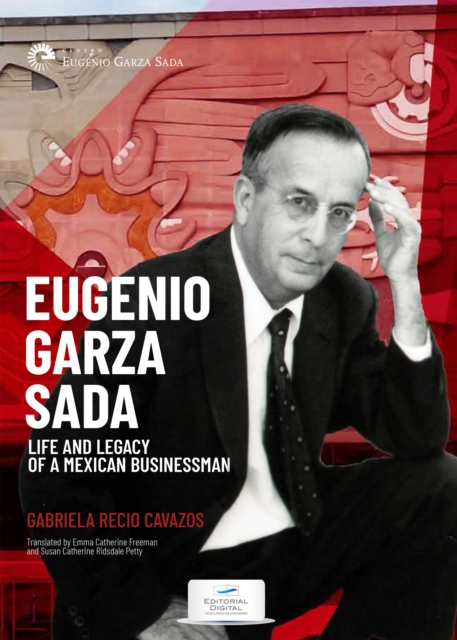 Eugenio Garza Sada. Life and Legacy of a Mexican Businessman