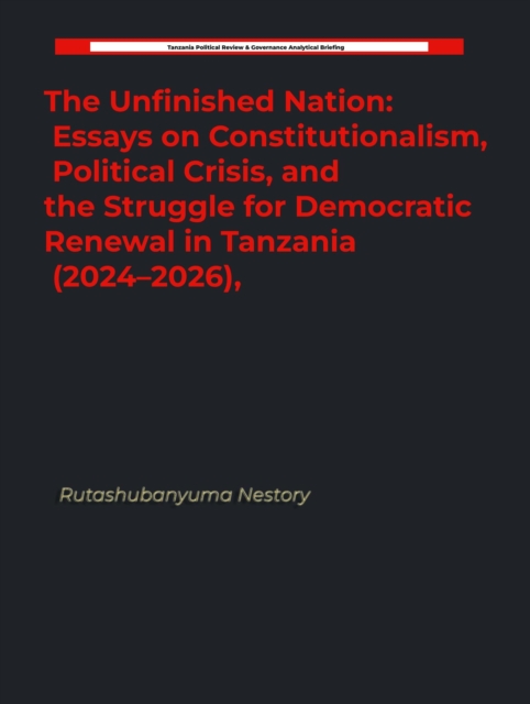 Unfinished Nation: Essays on Constitutionalism, Political Crisis, and the Struggle for Democratic Renewal in Tanzania (2024-2026),
