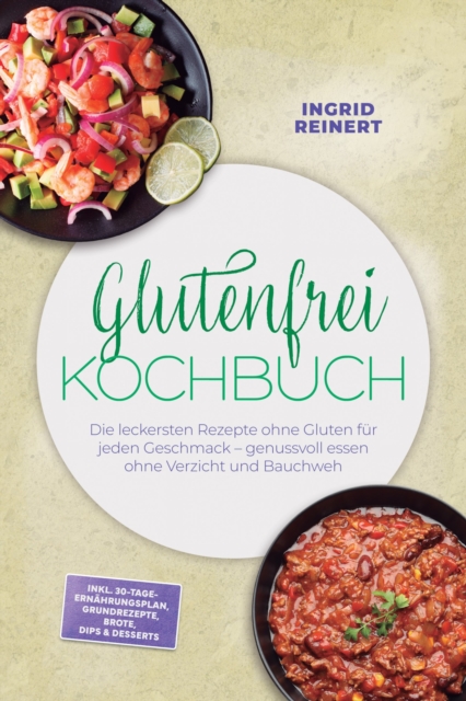 Glutenfrei Kochbuch: Die leckersten Rezepte ohne Gluten fur jeden Geschmack - genussvoll essen ohne Verzicht und Bauchweh - inkl. 30-Tage-Ernahrungsplan, Grundrezepte, Brote, Dips & Desserts