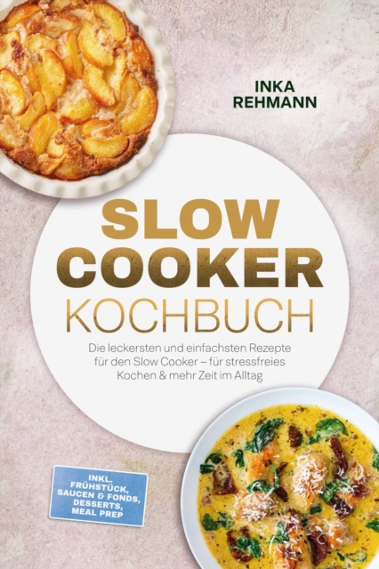 Slow Cooker Kochbuch: Die leckersten und einfachsten Rezepte fur den Slow Cooker - fur stressfreies Kochen & mehr Zeit im Alltag - inkl. Fruhstuck, Saucen & Fonds, Desserts, Meal Prep